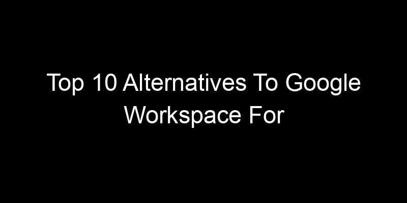 You are currently viewing Top 10 Alternatives To Google Workspace For Privacy-Focused Teams
