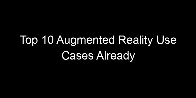 You are currently viewing Top 10 Augmented Reality Use Cases Already Deployed In Real Businesses
