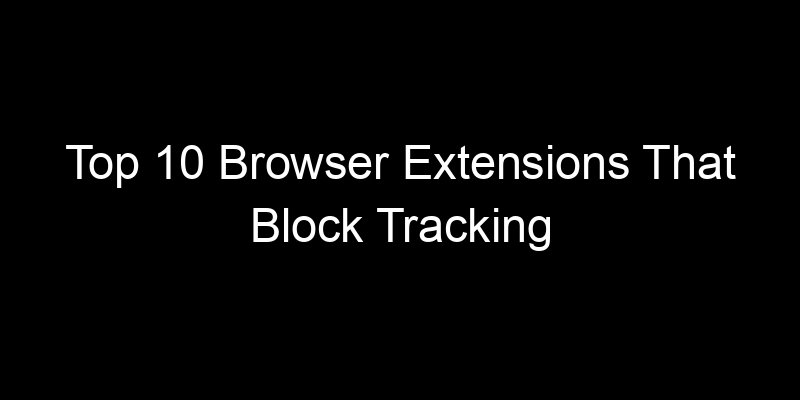 You are currently viewing Top 10 Browser Extensions That Block Tracking Without Breaking Websites