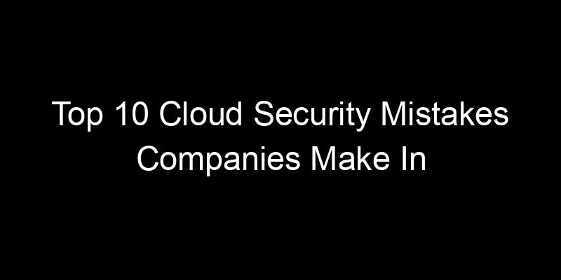 You are currently viewing Top 10 Cloud Security Mistakes Companies Make In Their First Year