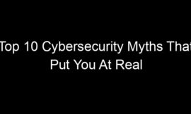 Top 10 Cybersecurity Myths That Put You At Real Risk