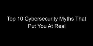 Read more about the article Top 10 Cybersecurity Myths That Put You At Real Risk