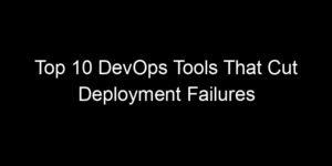 Read more about the article Top 10 DevOps Tools That Cut Deployment Failures Significantly