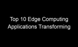 Top 10 Edge Computing Applications Transforming Real-Time Industries