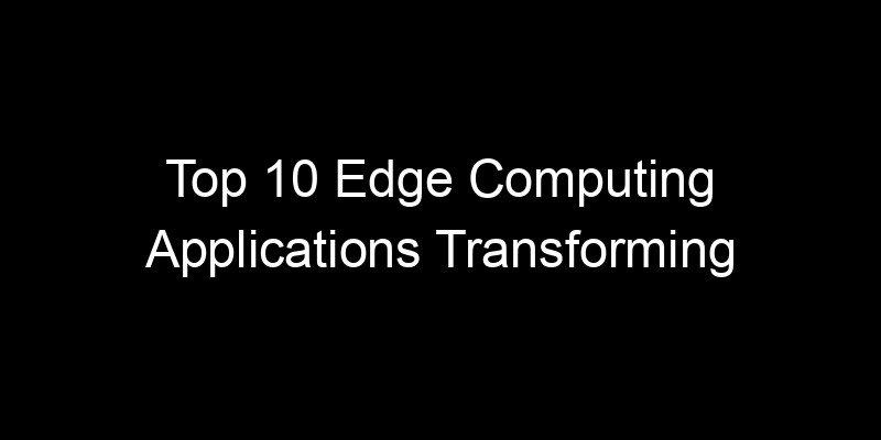 You are currently viewing Top 10 Edge Computing Applications Transforming Real-Time Industries