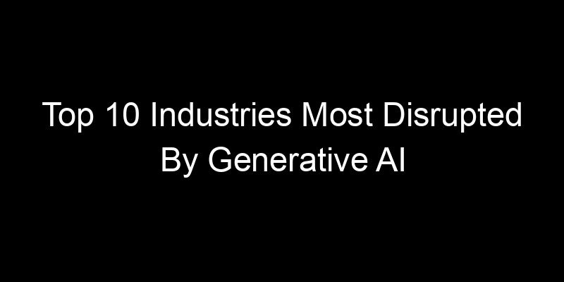 You are currently viewing Top 10 Industries Most Disrupted By Generative AI In The Last Year