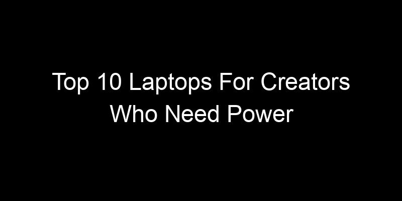 You are currently viewing Top 10 Laptops For Creators Who Need Power Without A Desktop
