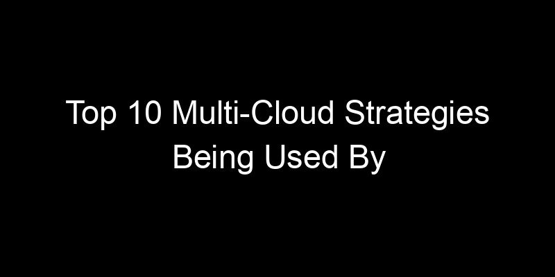 You are currently viewing Top 10 Multi-Cloud Strategies Being Used By Fortune 500 Companies