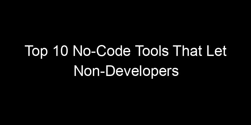 You are currently viewing Top 10 No-Code Tools That Let Non-Developers Build Real Software