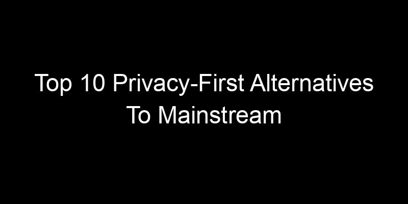You are currently viewing Top 10 Privacy-First Alternatives To Mainstream Apps People Use Daily