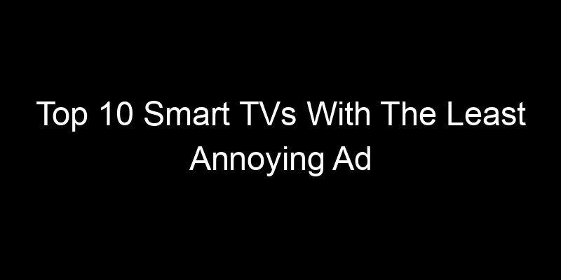 You are currently viewing Top 10 Smart TVs With The Least Annoying Ad Tracking By Default