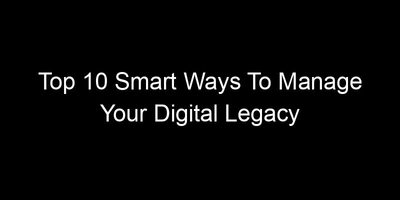 You are currently viewing Top 10 Smart Ways To Manage Your Digital Legacy Before It Becomes A Problem