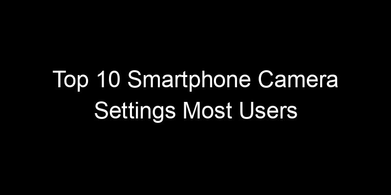 You are currently viewing Top 10 Smartphone Camera Settings Most Users Never Change