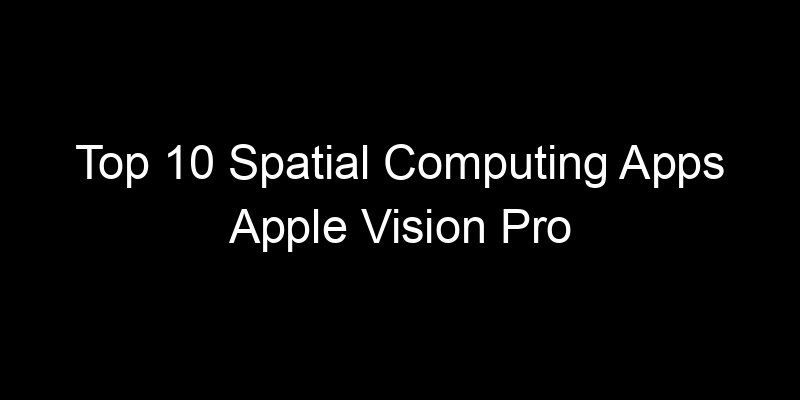 You are currently viewing Top 10 Spatial Computing Apps Apple Vision Pro Developers Built First