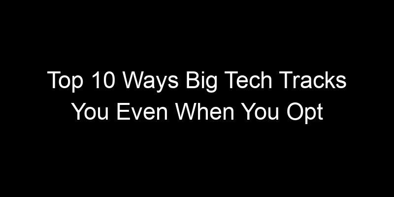 You are currently viewing Top 10 Ways Big Tech Tracks You Even When You Opt Out