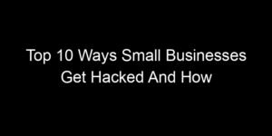 Read more about the article Top 10 Ways Small Businesses Get Hacked And How To Prevent Them