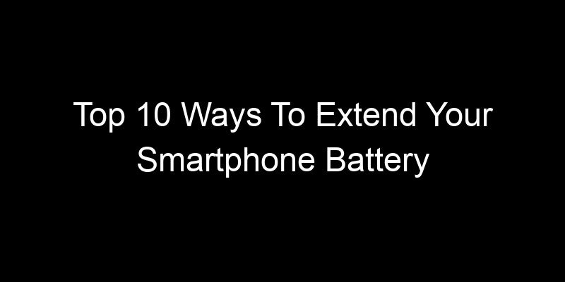 You are currently viewing Top 10 Ways To Extend Your Smartphone Battery Lifespan Significantly
