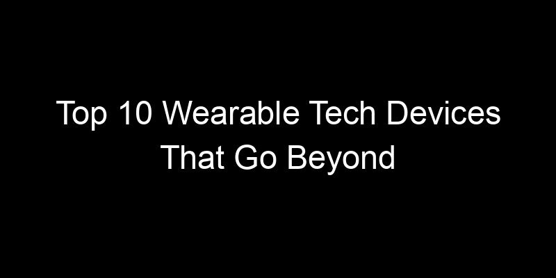 You are currently viewing Top 10 Wearable Tech Devices That Go Beyond Fitness Tracking